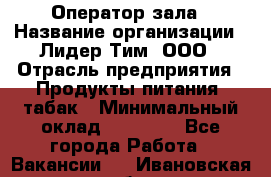 Оператор зала › Название организации ­ Лидер Тим, ООО › Отрасль предприятия ­ Продукты питания, табак › Минимальный оклад ­ 18 360 - Все города Работа » Вакансии   . Ивановская обл.